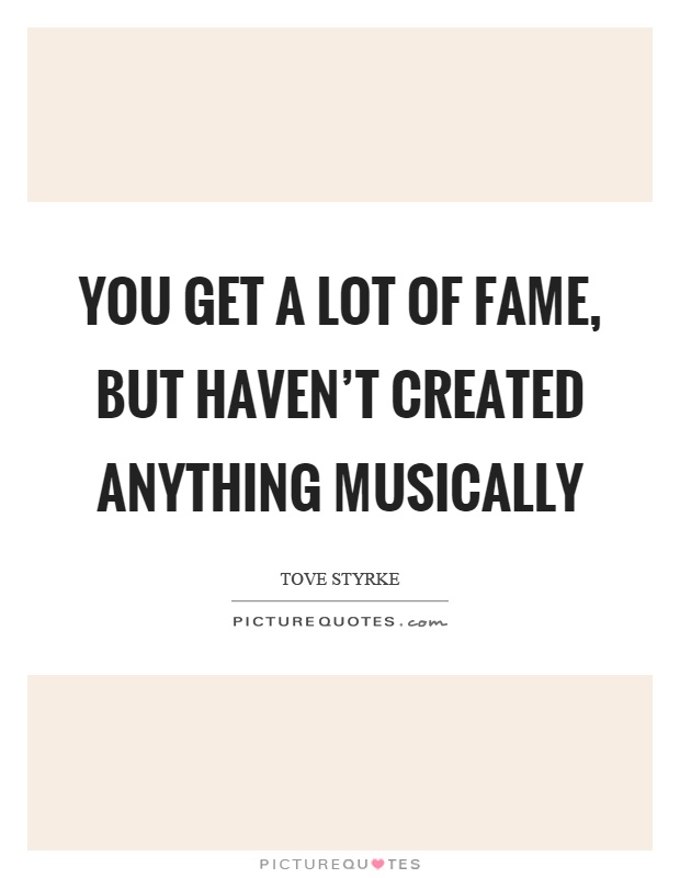 You get a lot of fame, but haven't created anything musically Picture Quote #1