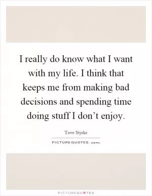I really do know what I want with my life. I think that keeps me from making bad decisions and spending time doing stuff I don’t enjoy Picture Quote #1