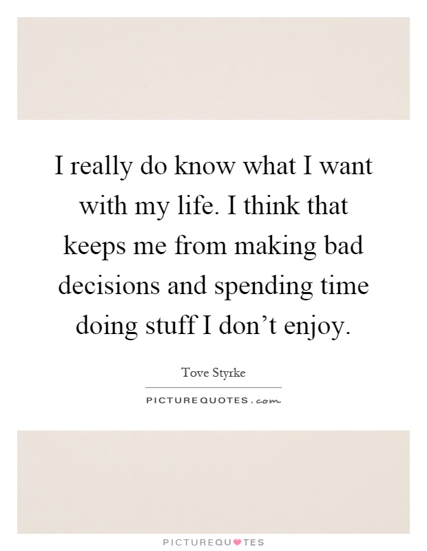 I really do know what I want with my life. I think that keeps me from making bad decisions and spending time doing stuff I don't enjoy Picture Quote #1