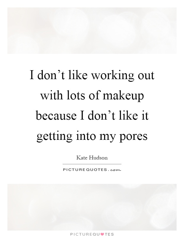 I don't like working out with lots of makeup because I don't like it getting into my pores Picture Quote #1