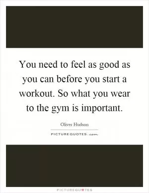You need to feel as good as you can before you start a workout. So what you wear to the gym is important Picture Quote #1