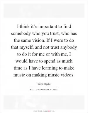 I think it’s important to find somebody who you trust, who has the same vision. If I were to do that myself, and not trust anybody to do it for me or with me, I would have to spend as much time as I have learning to make music on making music videos Picture Quote #1