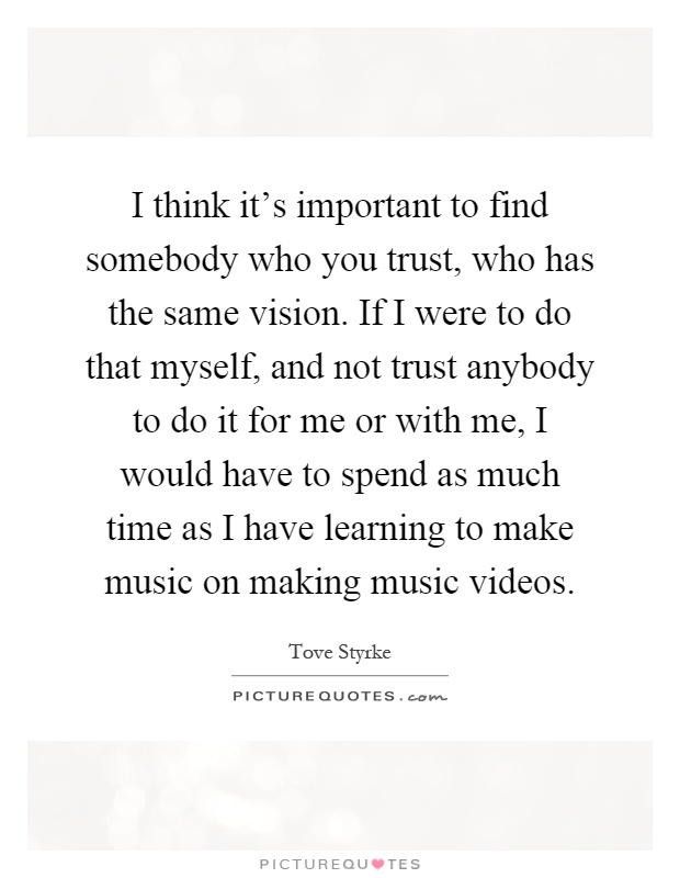 I think it's important to find somebody who you trust, who has the same vision. If I were to do that myself, and not trust anybody to do it for me or with me, I would have to spend as much time as I have learning to make music on making music videos Picture Quote #1
