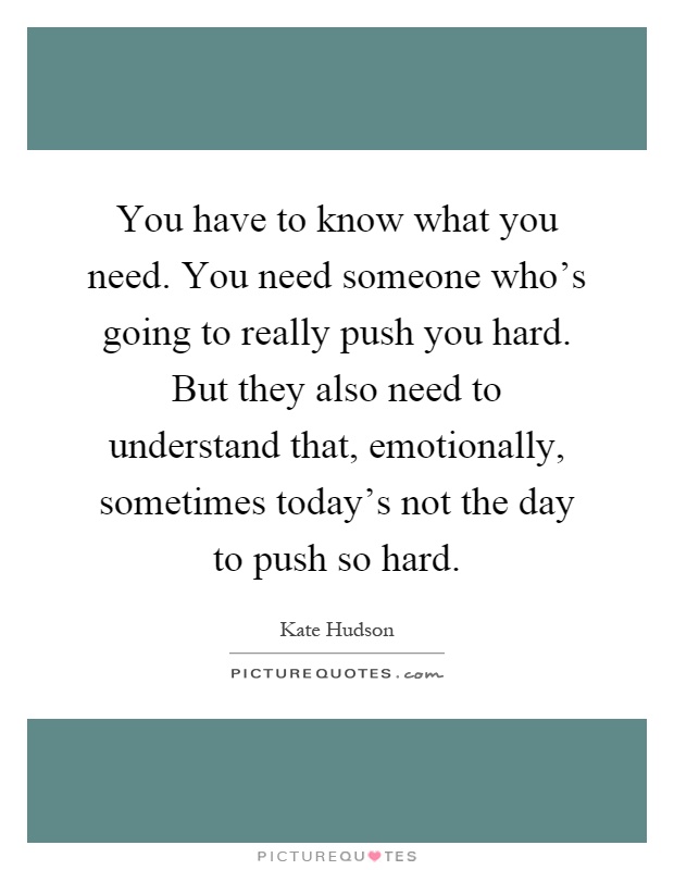 You have to know what you need. You need someone who's going to really push you hard. But they also need to understand that, emotionally, sometimes today's not the day to push so hard Picture Quote #1