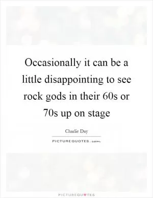 Occasionally it can be a little disappointing to see rock gods in their 60s or 70s up on stage Picture Quote #1