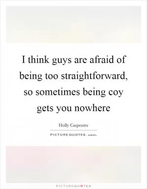 I think guys are afraid of being too straightforward, so sometimes being coy gets you nowhere Picture Quote #1