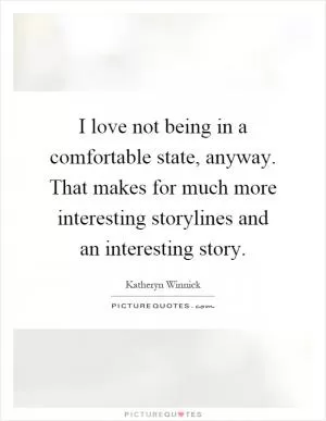 I love not being in a comfortable state, anyway. That makes for much more interesting storylines and an interesting story Picture Quote #1