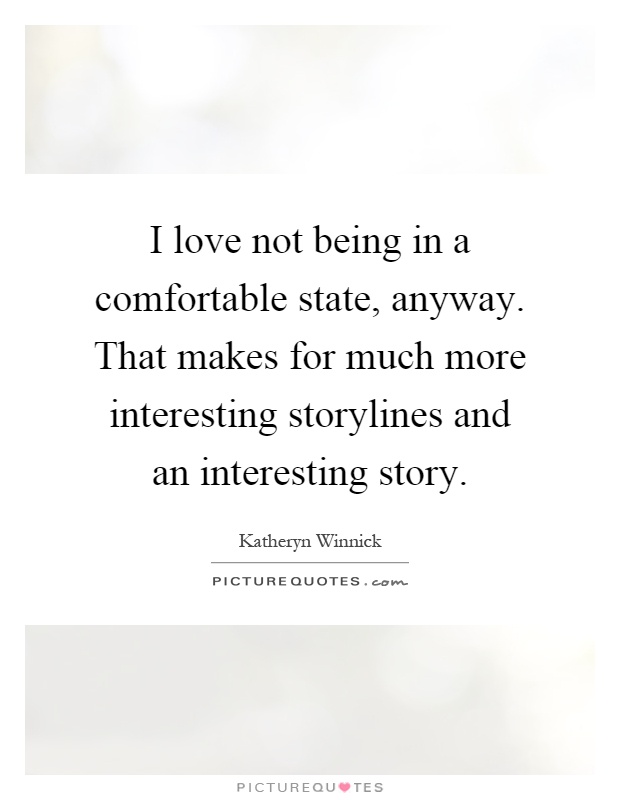 I love not being in a comfortable state, anyway. That makes for much more interesting storylines and an interesting story Picture Quote #1