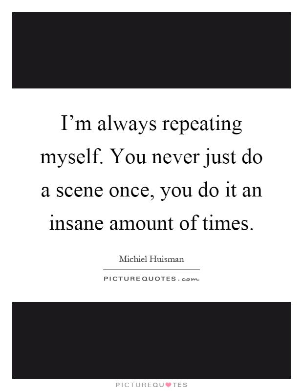 I'm always repeating myself. You never just do a scene once, you do it an insane amount of times Picture Quote #1