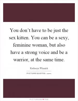 You don’t have to be just the sex kitten. You can be a sexy, feminine woman, but also have a strong voice and be a warrior, at the same time Picture Quote #1