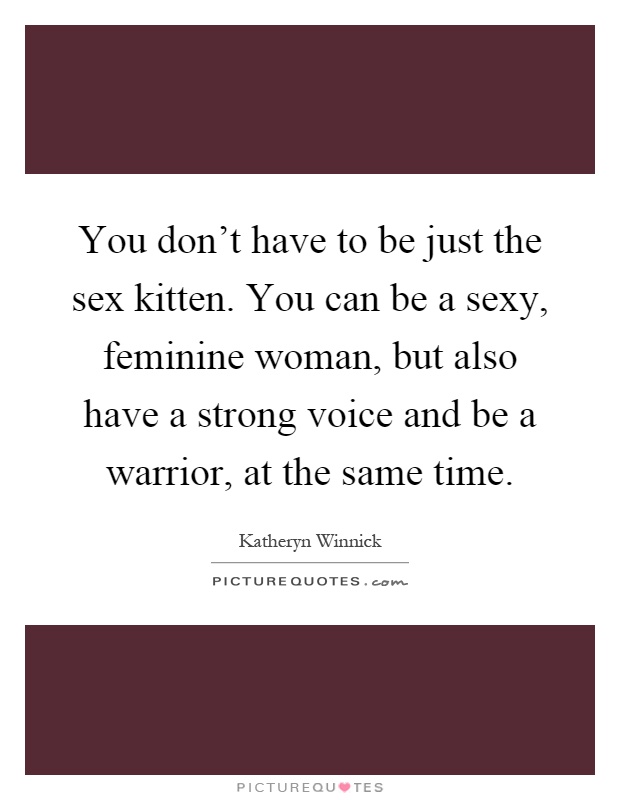 You don't have to be just the sex kitten. You can be a sexy, feminine woman, but also have a strong voice and be a warrior, at the same time Picture Quote #1
