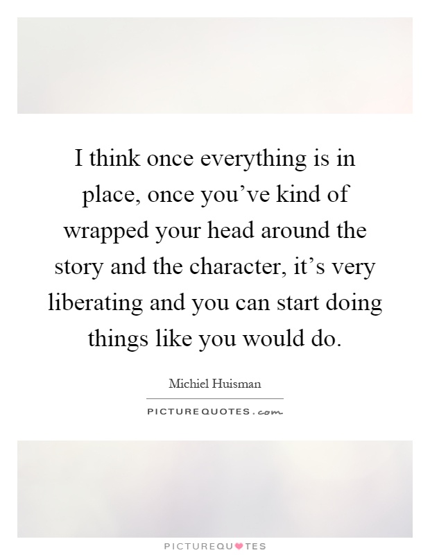 I think once everything is in place, once you've kind of wrapped your head around the story and the character, it's very liberating and you can start doing things like you would do Picture Quote #1