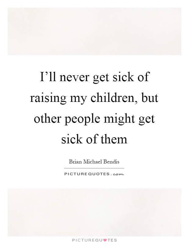 I'll never get sick of raising my children, but other people might get sick of them Picture Quote #1