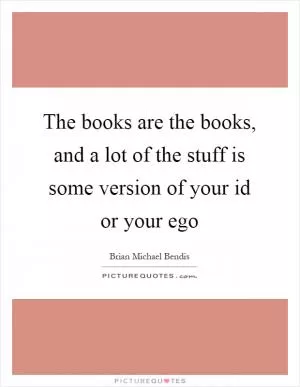 The books are the books, and a lot of the stuff is some version of your id or your ego Picture Quote #1