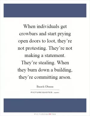 When individuals get crowbars and start prying open doors to loot, they’re not protesting. They’re not making a statement. They’re stealing. When they burn down a building, they’re committing arson Picture Quote #1