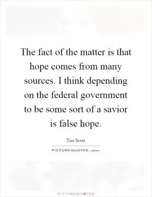 The fact of the matter is that hope comes from many sources. I think depending on the federal government to be some sort of a savior is false hope Picture Quote #1