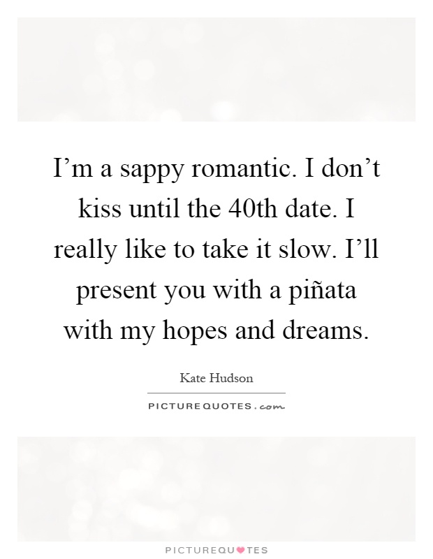 I'm a sappy romantic. I don't kiss until the 40th date. I really like to take it slow. I'll present you with a piñata with my hopes and dreams Picture Quote #1