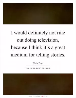 I would definitely not rule out doing television, because I think it’s a great medium for telling stories Picture Quote #1