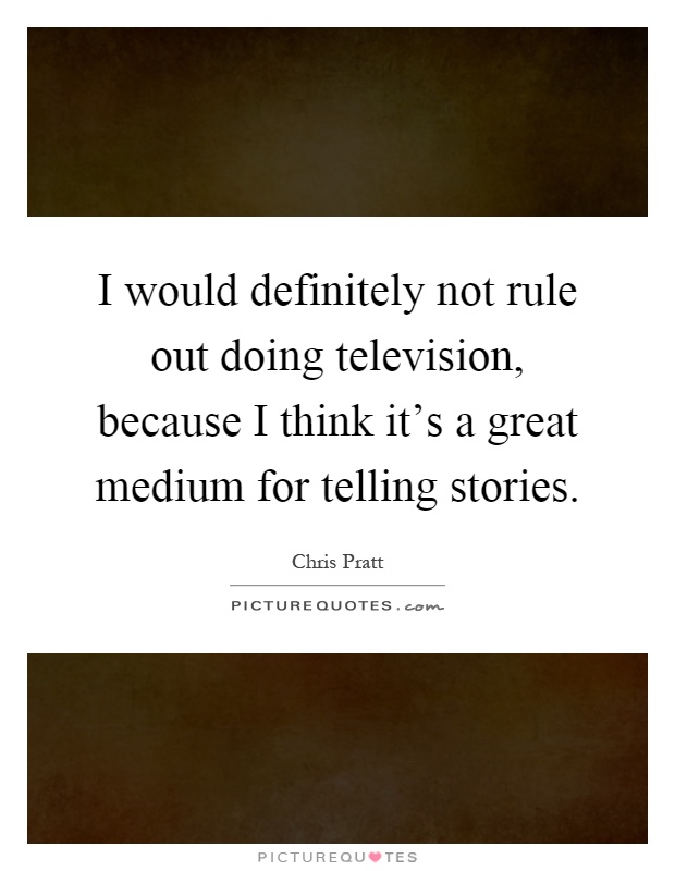 I would definitely not rule out doing television, because I think it's a great medium for telling stories Picture Quote #1