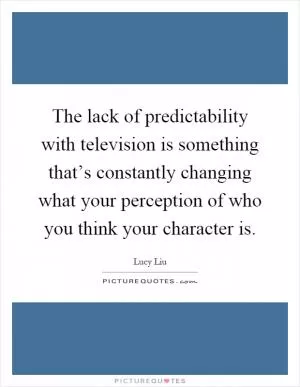 The lack of predictability with television is something that’s constantly changing what your perception of who you think your character is Picture Quote #1