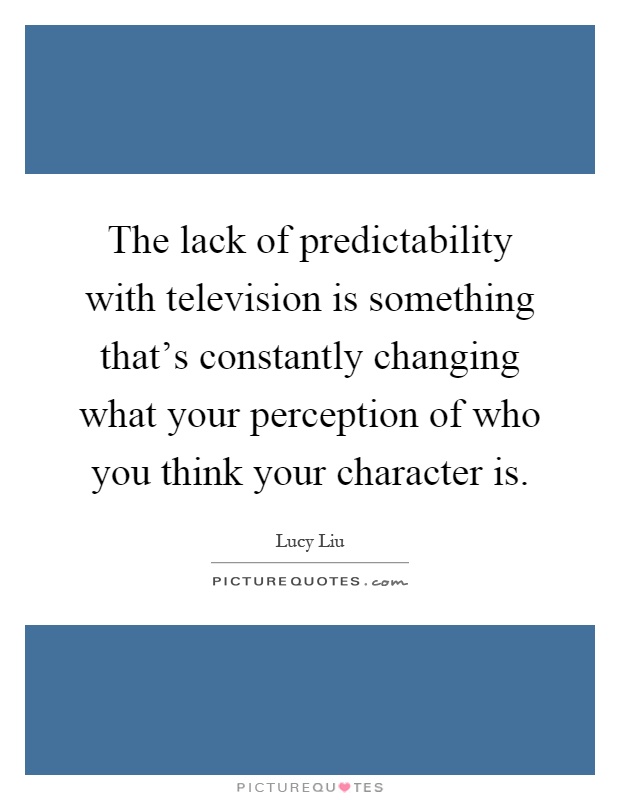 The lack of predictability with television is something that's constantly changing what your perception of who you think your character is Picture Quote #1