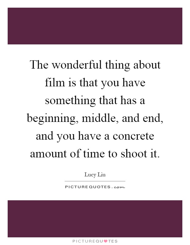 The wonderful thing about film is that you have something that has a beginning, middle, and end, and you have a concrete amount of time to shoot it Picture Quote #1