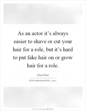 As an actor it’s always easier to shave or cut your hair for a role, but it’s hard to put fake hair on or grow hair for a role Picture Quote #1