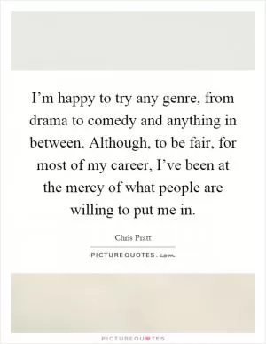 I’m happy to try any genre, from drama to comedy and anything in between. Although, to be fair, for most of my career, I’ve been at the mercy of what people are willing to put me in Picture Quote #1