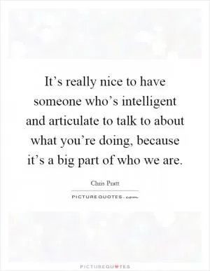 It’s really nice to have someone who’s intelligent and articulate to talk to about what you’re doing, because it’s a big part of who we are Picture Quote #1