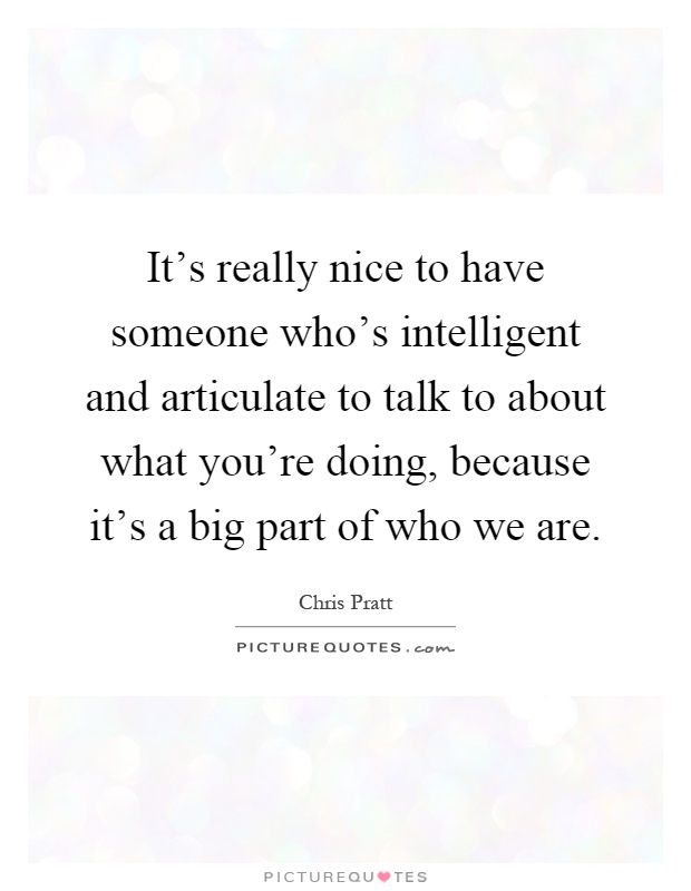 It's really nice to have someone who's intelligent and articulate to talk to about what you're doing, because it's a big part of who we are Picture Quote #1