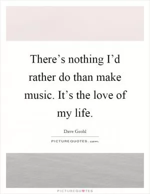 There’s nothing I’d rather do than make music. It’s the love of my life Picture Quote #1