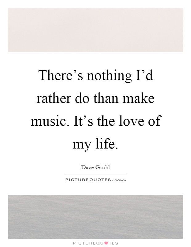There's nothing I'd rather do than make music. It's the love of my life Picture Quote #1
