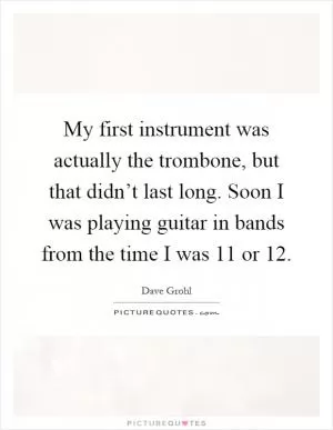 My first instrument was actually the trombone, but that didn’t last long. Soon I was playing guitar in bands from the time I was 11 or 12 Picture Quote #1