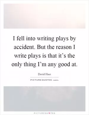 I fell into writing plays by accident. But the reason I write plays is that it’s the only thing I’m any good at Picture Quote #1