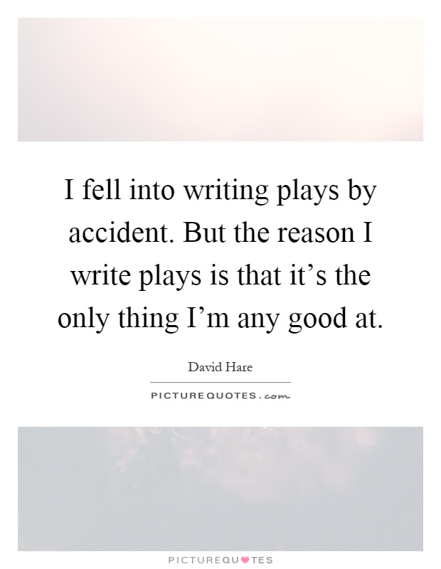 I fell into writing plays by accident. But the reason I write plays is that it's the only thing I'm any good at Picture Quote #1