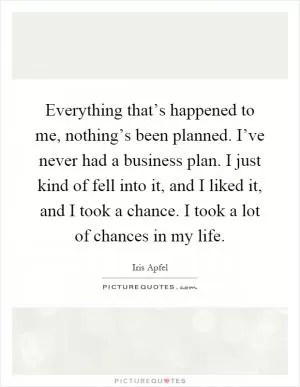 Everything that’s happened to me, nothing’s been planned. I’ve never had a business plan. I just kind of fell into it, and I liked it, and I took a chance. I took a lot of chances in my life Picture Quote #1