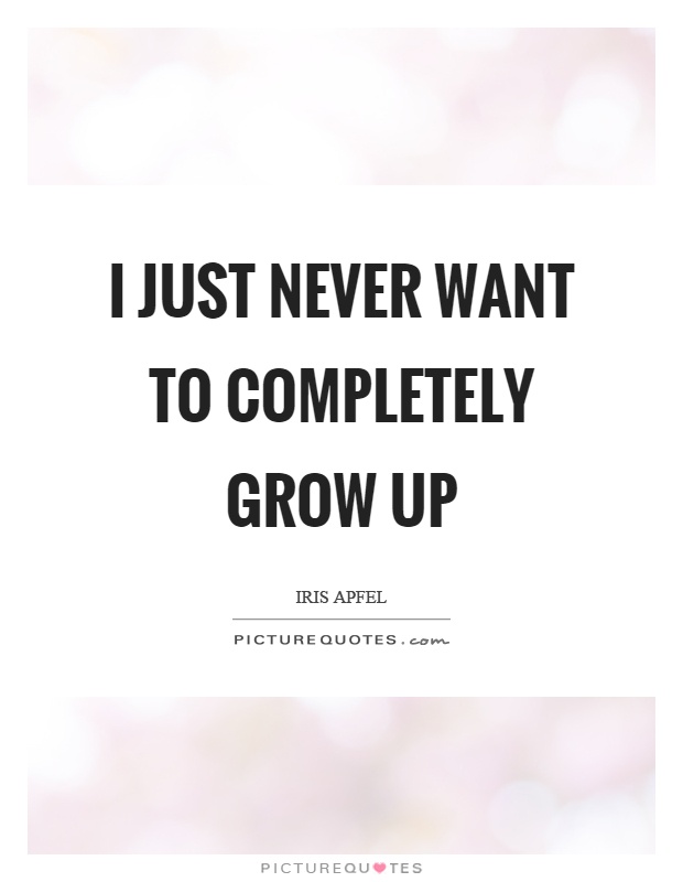 I just never want to completely grow up Picture Quote #1