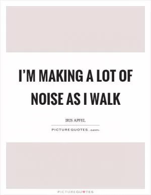 I’m making a lot of noise as I walk Picture Quote #1
