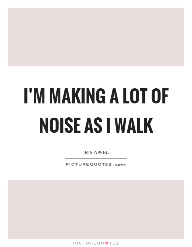 I'm making a lot of noise as I walk Picture Quote #1