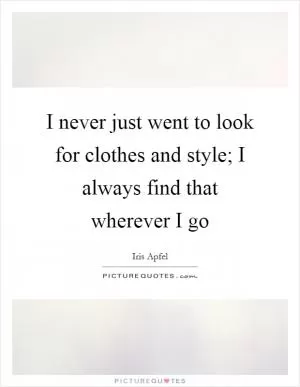 I never just went to look for clothes and style; I always find that wherever I go Picture Quote #1