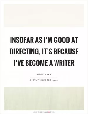 Insofar as I’m good at directing, it’s because I’ve become a writer Picture Quote #1