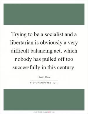 Trying to be a socialist and a libertarian is obviously a very difficult balancing act, which nobody has pulled off too successfully in this century Picture Quote #1