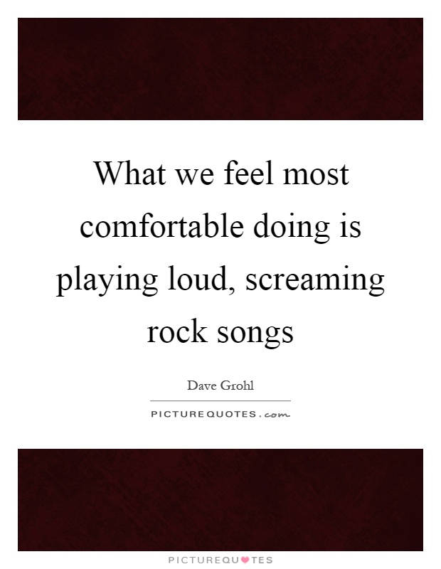What we feel most comfortable doing is playing loud, screaming rock songs Picture Quote #1