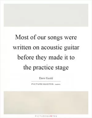 Most of our songs were written on acoustic guitar before they made it to the practice stage Picture Quote #1