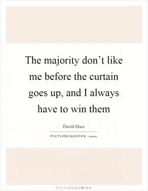 The majority don’t like me before the curtain goes up, and I always have to win them Picture Quote #1