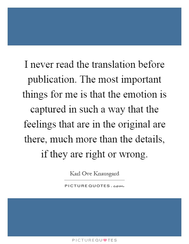 I never read the translation before publication. The most important things for me is that the emotion is captured in such a way that the feelings that are in the original are there, much more than the details, if they are right or wrong Picture Quote #1