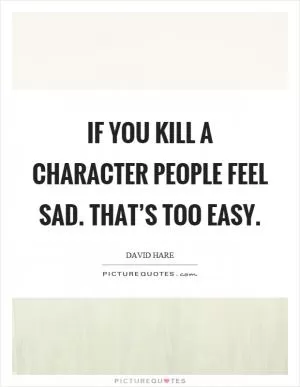 If you kill a character people feel sad. That’s too easy Picture Quote #1