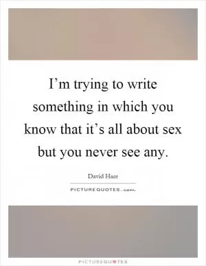 I’m trying to write something in which you know that it’s all about sex but you never see any Picture Quote #1