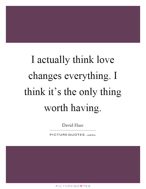 I actually think love changes everything. I think it's the only thing worth having Picture Quote #1