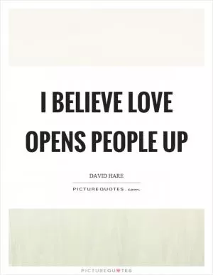 I believe love opens people up Picture Quote #1